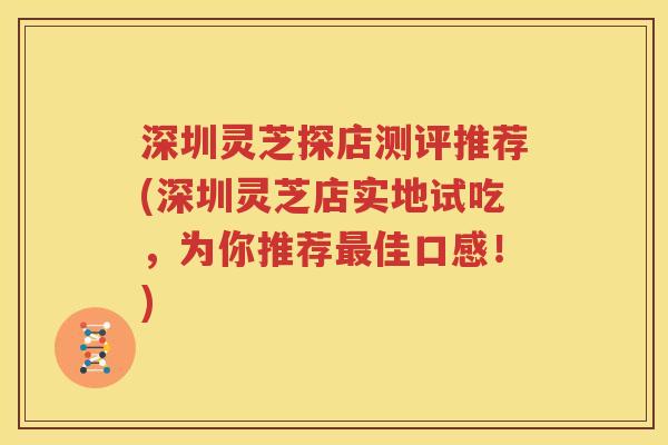 深圳灵芝探店测评推荐(深圳灵芝店实地试吃，为你推荐最佳口感！)