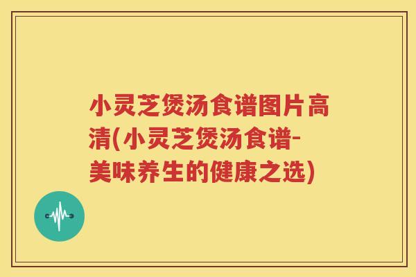 小灵芝煲汤食谱图片高清(小灵芝煲汤食谱-美味养生的健康之选)