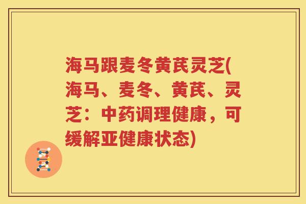 海马跟麦冬黄芪灵芝(海马、麦冬、黄芪、灵芝：中药调理健康，可缓解亚健康状态)