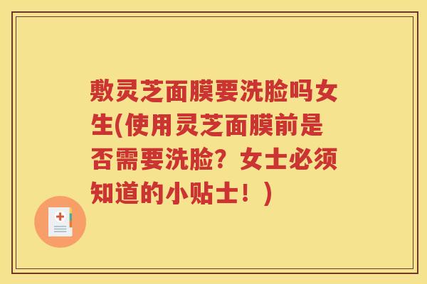 敷灵芝面膜要洗脸吗女生(使用灵芝面膜前是否需要洗脸？女士必须知道的小贴士！)