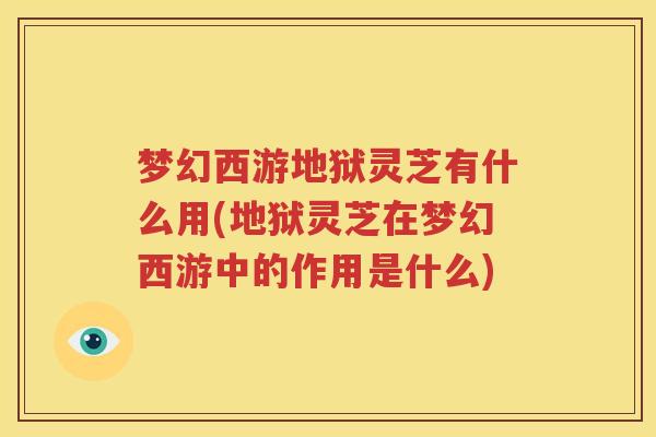 梦幻西游地狱灵芝有什么用(地狱灵芝在梦幻西游中的作用是什么)
