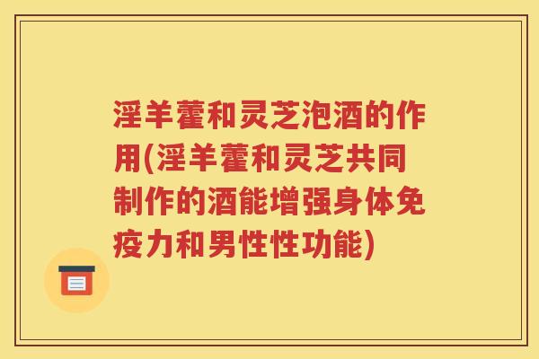 淫羊藿和灵芝泡酒的作用(淫羊藿和灵芝共同制作的酒能增强身体免疫力和男性性功能)