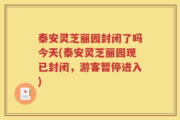 泰安灵芝丽园封闭了吗今天(泰安灵芝丽园现已封闭，游客暂停进入)