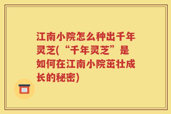 江南小院怎么种出千年灵芝(“千年灵芝”是如何在江南小院茁壮成长的秘密)