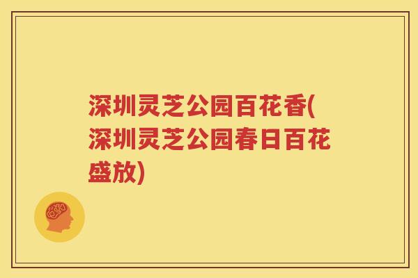 深圳灵芝公园百花香(深圳灵芝公园春日百花盛放)