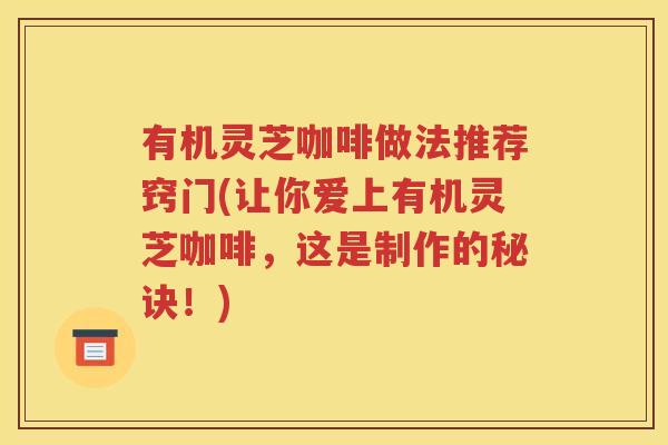 有机灵芝咖啡做法推荐窍门(让你爱上有机灵芝咖啡，这是制作的秘诀！)