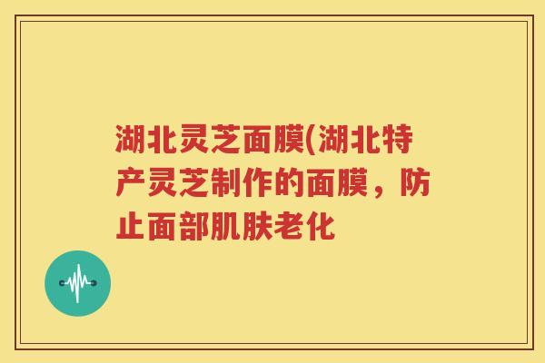 湖北灵芝面膜(湖北特产灵芝制作的面膜，防止面部肌肤老化