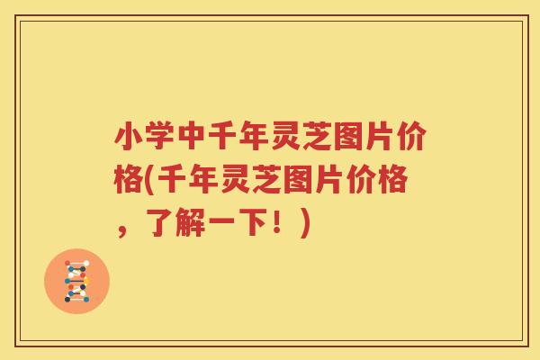 小学中千年灵芝图片价格(千年灵芝图片价格，了解一下！)