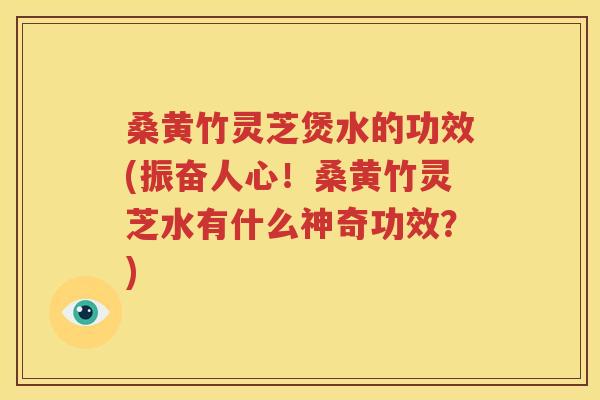 桑黄竹灵芝煲水的功效(振奋人心！桑黄竹灵芝水有什么神奇功效？)