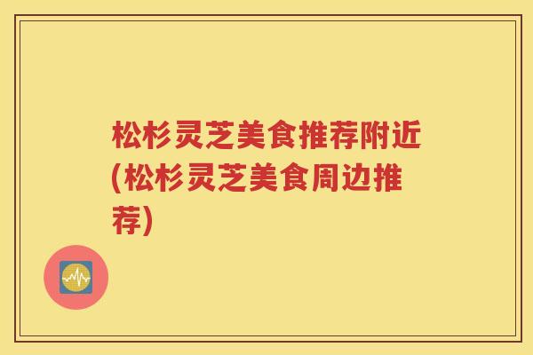 松杉灵芝美食推荐附近(松杉灵芝美食周边推荐)