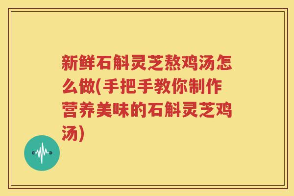 新鲜石斛灵芝熬鸡汤怎么做(手把手教你制作营养美味的石斛灵芝鸡汤)
