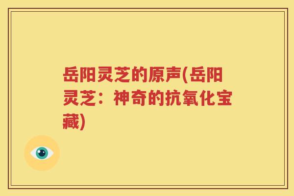 岳阳灵芝的原声(岳阳灵芝：神奇的抗氧化宝藏)