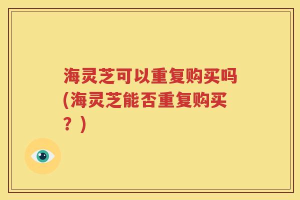 海灵芝可以重复购买吗(海灵芝能否重复购买？)