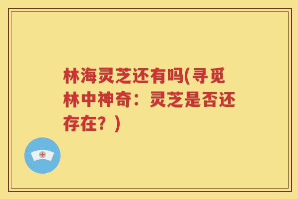 林海灵芝还有吗(寻觅林中神奇：灵芝是否还存在？)