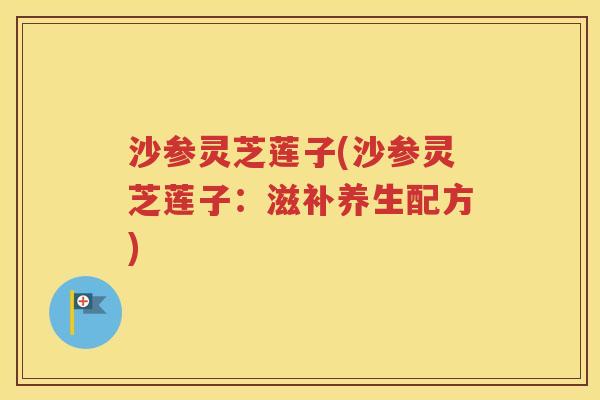 沙参灵芝莲子(沙参灵芝莲子：滋补养生配方)