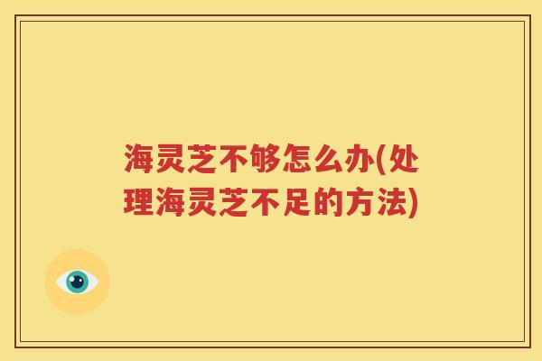 海灵芝不够怎么办(处理海灵芝不足的方法)