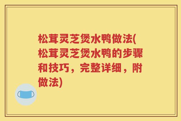 松茸灵芝煲水鸭做法(松茸灵芝煲水鸭的步骤和技巧，完整详细，附做法)