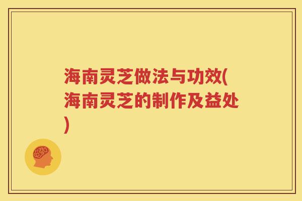 海南灵芝做法与功效(海南灵芝的制作及益处)