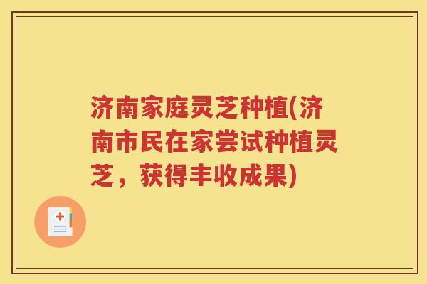 济南家庭灵芝种植(济南市民在家尝试种植灵芝，获得丰收成果)