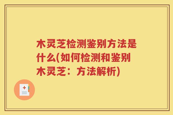 木灵芝检测鉴别方法是什么(如何检测和鉴别木灵芝：方法解析)
