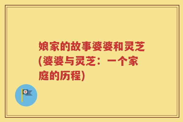 娘家的故事婆婆和灵芝(婆婆与灵芝：一个家庭的历程)