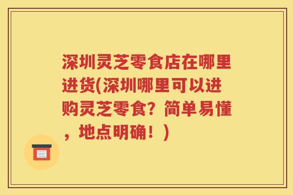 深圳灵芝零食店在哪里进货(深圳哪里可以进购灵芝零食？简单易懂，地点明确！)