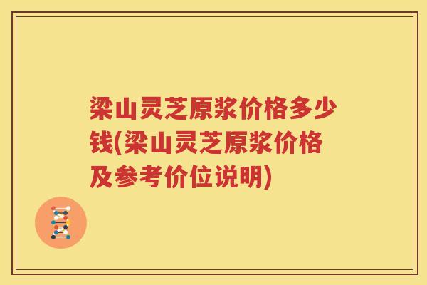 梁山灵芝原浆价格多少钱(梁山灵芝原浆价格及参考价位说明)