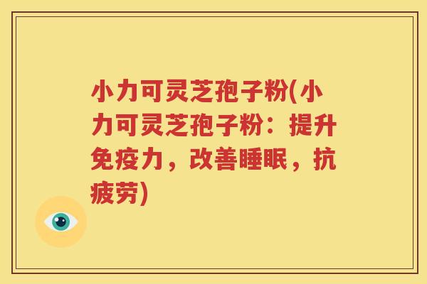 小力可灵芝孢子粉(小力可灵芝孢子粉：提升免疫力，改善睡眠，抗疲劳)