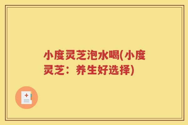 小度灵芝泡水喝(小度灵芝：养生好选择)