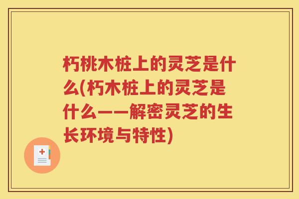 朽桃木桩上的灵芝是什么(朽木桩上的灵芝是什么——解密灵芝的生长环境与特性)