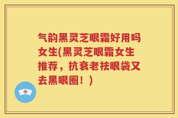 气韵黑灵芝眼霜好用吗女生(黑灵芝眼霜女生推荐，抗衰老祛眼袋又去黑眼圈！)