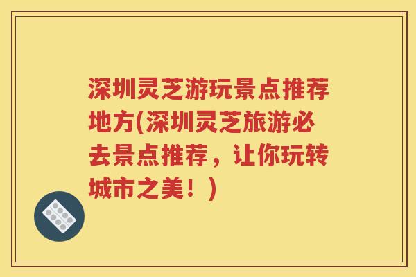 深圳灵芝游玩景点推荐地方(深圳灵芝旅游必去景点推荐，让你玩转城市之美！)