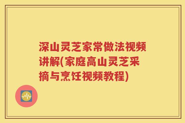 深山灵芝家常做法视频讲解(家庭高山灵芝采摘与烹饪视频教程)