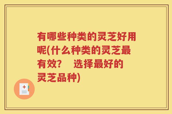 有哪些种类的灵芝好用呢(什么种类的灵芝最有效？  选择最好的灵芝品种)