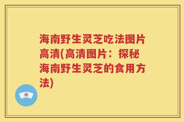海南野生灵芝吃法图片高清(高清图片：探秘海南野生灵芝的食用方法)