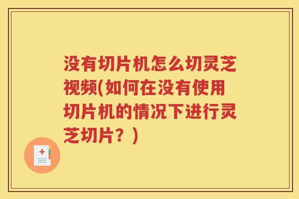 没有切片机怎么切灵芝视频(如何在没有使用切片机的情况下进行灵芝切片？)