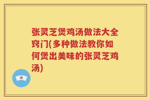 张灵芝煲鸡汤做法大全窍门(多种做法教你如何煲出美味的张灵芝鸡汤)