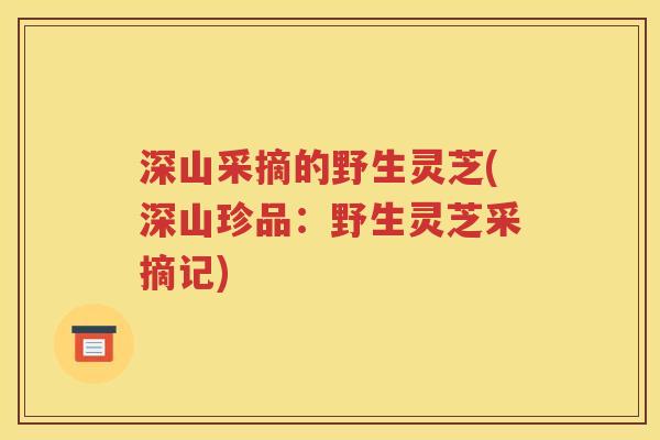 深山采摘的野生灵芝(深山珍品：野生灵芝采摘记)