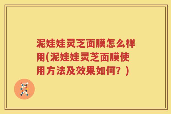 泥娃娃灵芝面膜怎么样用(泥娃娃灵芝面膜使用方法及效果如何？)