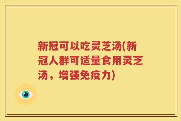 新冠可以吃灵芝汤(新冠人群可适量食用灵芝汤，增强免疫力)