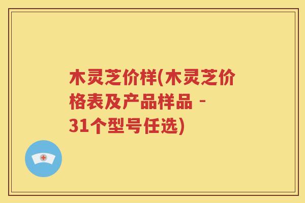 木灵芝价样(木灵芝价格表及产品样品 - 31个型号任选)