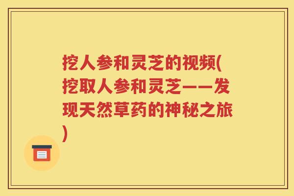 挖人参和灵芝的视频(挖取人参和灵芝——发现天然草药的神秘之旅)