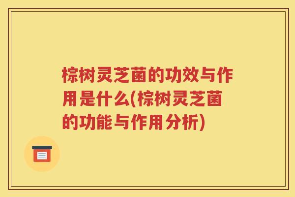 棕树灵芝菌的功效与作用是什么(棕树灵芝菌的功能与作用分析)