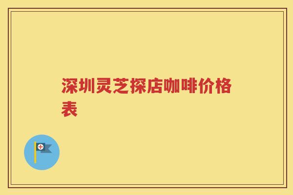 深圳灵芝探店咖啡价格表