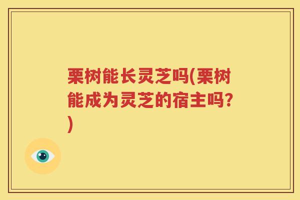 栗树能长灵芝吗(栗树能成为灵芝的宿主吗？)