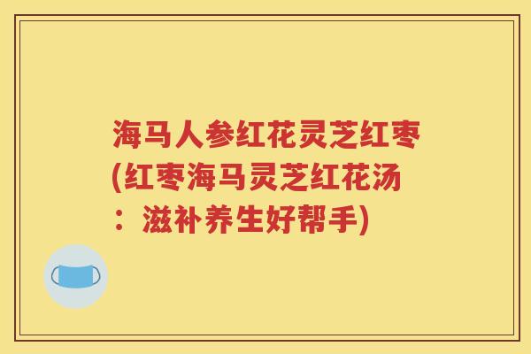 海马人参红花灵芝红枣(红枣海马灵芝红花汤：滋补养生好帮手)