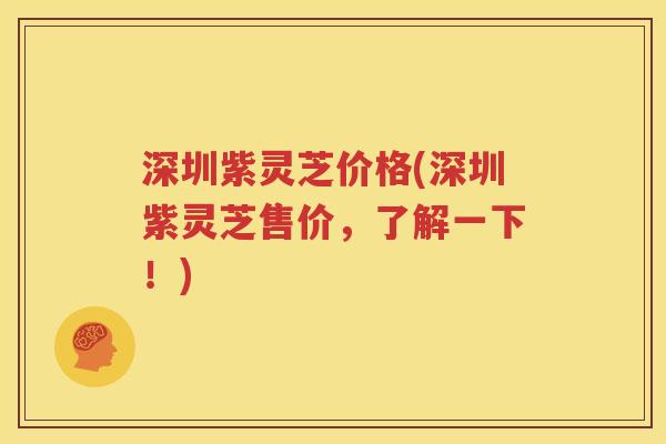 深圳紫灵芝价格(深圳紫灵芝售价，了解一下！)