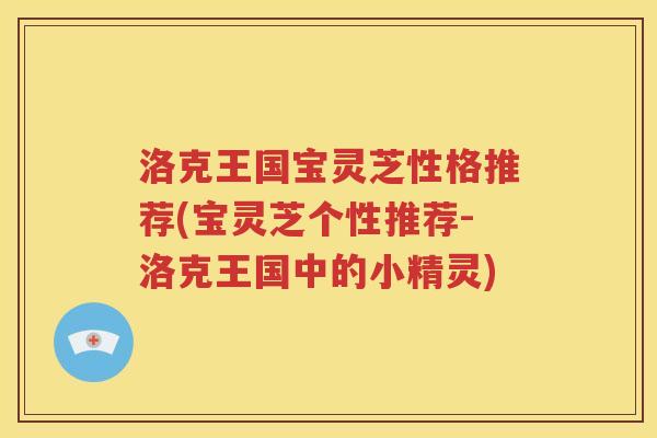 洛克王国宝灵芝性格推荐(宝灵芝个性推荐-洛克王国中的小精灵)