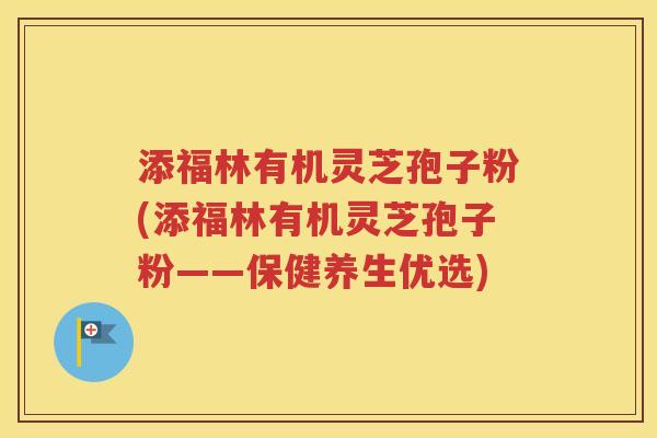 添福林有机灵芝孢子粉(添福林有机灵芝孢子粉——保健养生优选)