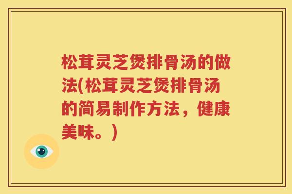 松茸灵芝煲排骨汤的做法(松茸灵芝煲排骨汤的简易制作方法，健康美味。)